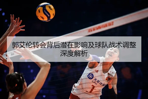 郭艾伦转会背后潜在影响及球队战术调整深度解析