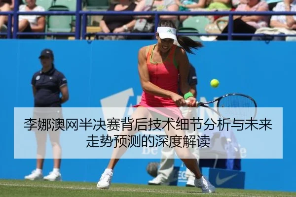 李娜澳网半决赛背后技术细节分析与未来走势预测的深度解读