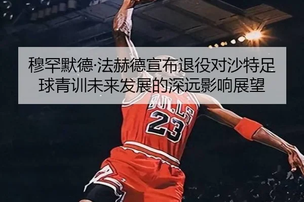 穆罕默德·法赫德宣布退役对沙特足球青训未来发展的深远影响展望
