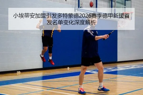 小埃蒂安加盟引发多特蒙德2026赛季德甲新援首发名单变化深度解析